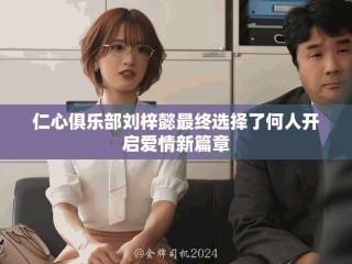 仁心俱乐部刘梓懿最终选择了何人开启爱情新篇章