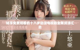 畅享免费观看的十八岁动漫电视剧全集资源汇总