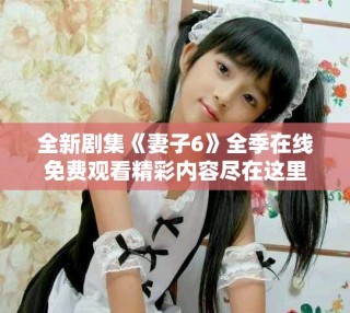 全新剧集《妻子6》全季在线免费观看精彩内容尽在这里