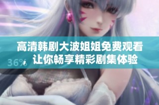 高清韩剧大波姐姐免费观看，让你畅享精彩剧集体验