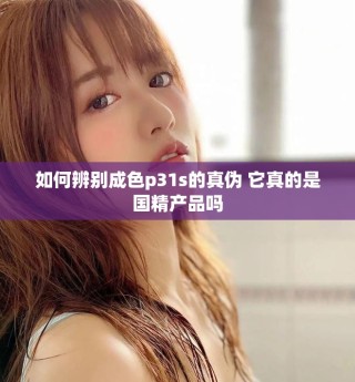 如何辨别成色p31s的真伪 它真的是国精产品吗