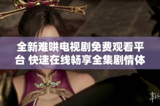 全新难哄电视剧免费观看平台 快速在线畅享全集剧情体验