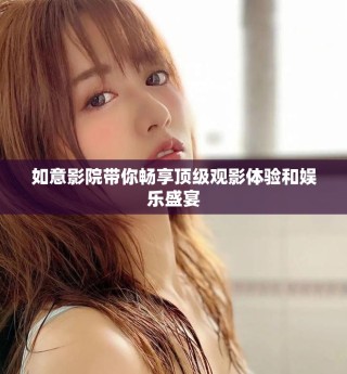 如意影院带你畅享顶级观影体验和娱乐盛宴
