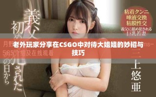 老外玩家分享在CSGO中对待大姐姐的妙招与技巧