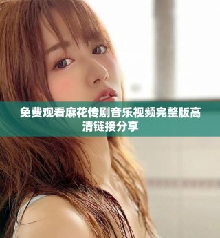 免费观看麻花传剧音乐视频完整版高清链接分享