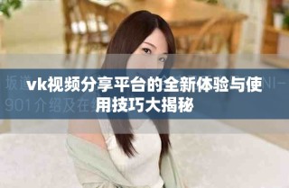 vk视频分享平台的全新体验与使用技巧大揭秘