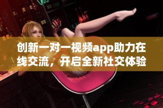 创新一对一视频app助力在线交流，开启全新社交体验新篇章