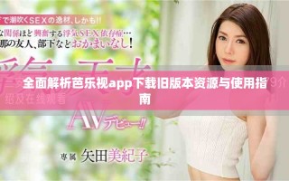全面解析芭乐视app下载旧版本资源与使用指南