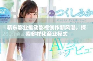 精东影业推动影视创作新风潮，探索多样化商业模式