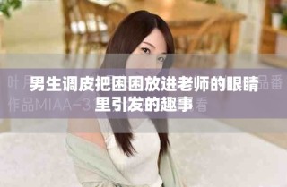 男生调皮把困困放进老师的眼睛里引发的趣事