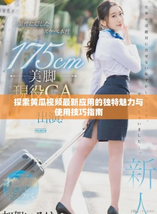 探索黄瓜视频最新应用的独特魅力与使用技巧指南