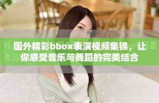 国外精彩bbox表演视频集锦，让你感受音乐与舞蹈的完美结合