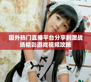 国外热门直播平台分享刺激战场精彩游戏视频攻略
