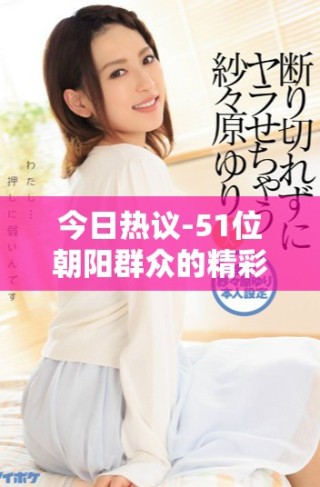 今日热议-51位朝阳群众的精彩故事与幕后观察