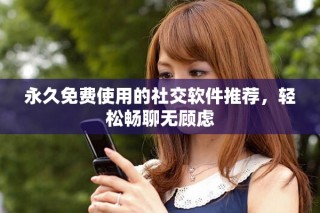 永久免费使用的社交软件推荐，轻松畅聊无顾虑