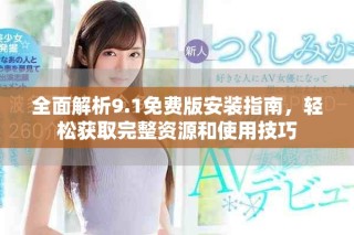 全面解析9.1免费版安装指南，轻松获取完整资源和使用技巧