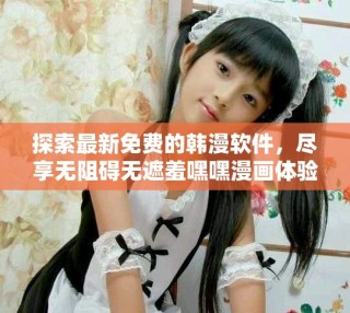 探索最新免费的韩漫软件，尽享无阻碍无遮羞嘿嘿漫画体验