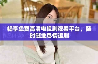 畅享免费高清电视剧观看平台，随时随地尽情追剧