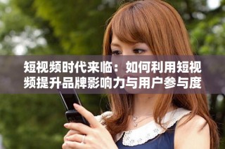 短视频时代来临：如何利用短视频提升品牌影响力与用户参与度