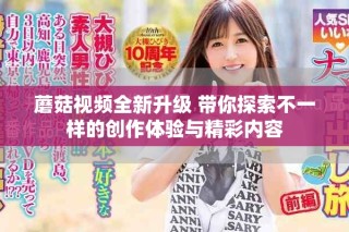 蘑菇视频全新升级 带你探索不一样的创作体验与精彩内容