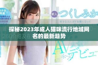 探秘2023年成人猫咪流行地域网名的最新趋势