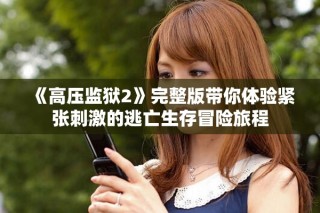 《高压监狱2》完整版带你体验紧张刺激的逃亡生存冒险旅程