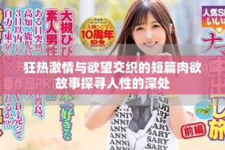 狂热激情与欲望交织的短篇肉欲故事探寻人性的深处