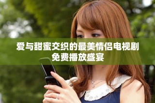 爱与甜蜜交织的最美情侣电视剧免费播放盛宴