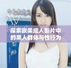 探索欧美成人影片中的黑人群体与性行为的多样性与深度分析