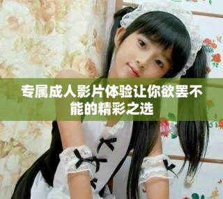 专属成人影片体验让你欲罢不能的精彩之选