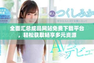全面汇总成品网站免费下载平台，轻松获取畅享多元资源
