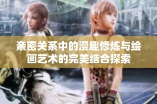 亲密关系中的漫趣修炼与绘画艺术的完美结合探索