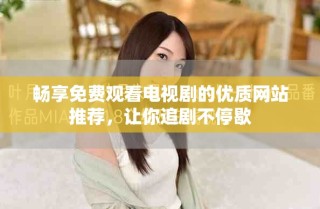 畅享免费观看电视剧的优质网站推荐，让你追剧不停歇