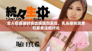 女人在高潮时会出现强烈反应，乳头吸吮现象引发关注和讨论