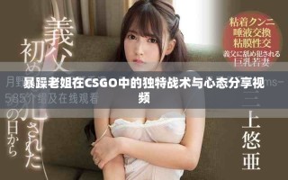 暴躁老姐在CSGO中的独特战术与心态分享视频
