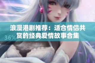 浪漫港剧推荐：适合情侣共赏的经典爱情故事合集