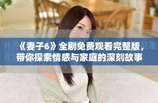 《妻子6》全剧免费观看完整版，带你探索情感与家庭的深刻故事