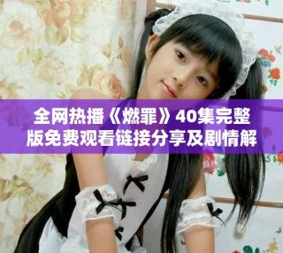 全网热播《燃罪》40集完整版免费观看链接分享及剧情解析