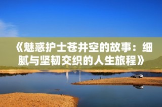 《魅惑护士苍井空的故事：细腻与坚韧交织的人生旅程》