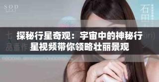 探秘行星奇观：宇宙中的神秘行星视频带你领略壮丽景观