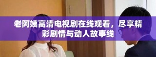 老阿姨高清电视剧在线观看，尽享精彩剧情与动人故事线