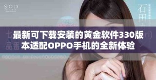 最新可下载安装的黄金软件330版本适配OPPO手机的全新体验