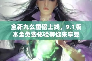 全新九么重磅上线，9.1版本全免费体验等你来享受