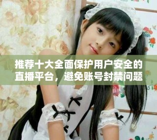 推荐十大全面保护用户安全的直播平台，避免账号封禁问题