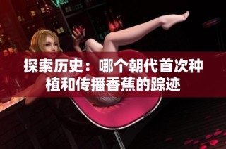 探索历史：哪个朝代首次种植和传播香蕉的踪迹