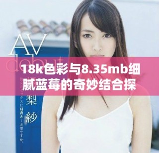 18k色彩与8.35mb细腻蓝莓的奇妙结合探秘