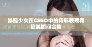 暴躁少女在CSGO中的精彩表现和搞笑瞬间合集