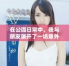 在公园日常中，我与朋友展开了一场意外的欢乐冒险