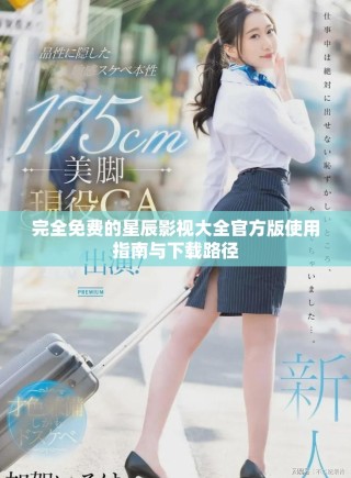 完全免费的星辰影视大全官方版使用指南与下载路径
