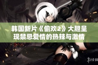 韩国新片《偷欢2》大胆呈现禁忌爱情的热辣与激情